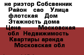 не риэтор Собсвенник › Район ­ сао › Улица ­ флотская › Дом ­ 68 › Этажность дома ­ 5 › Цена ­ 28 - Московская обл. Недвижимость » Квартиры аренда   . Московская обл.